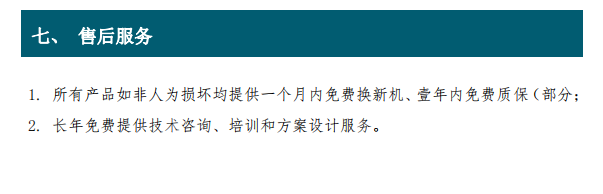 1. 所有產(chǎn)品如非人為損壞均提供一個(gè)月內(nèi)免費(fèi)換新機(jī)、壹年內(nèi)免費(fèi)質(zhì)保（部分； 2. 長(zhǎng)年免費(fèi)提供技術(shù)咨詢、培訓(xùn)和方案設(shè)計(jì)服務(wù)。