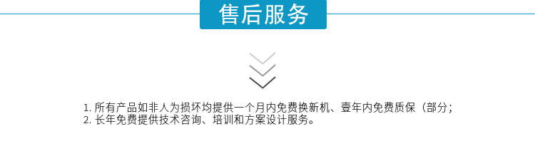 1.所有產(chǎn)品如非人為損壞均提供一個月內(nèi)免費換新機、壹年內(nèi)免費質(zhì)保（部分；
2. 長年免費提供技術咨詢、培訓和方案設計服務。
